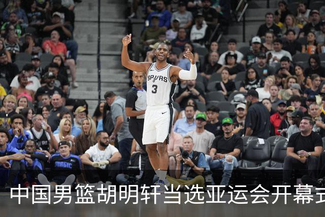 中国男篮胡明轩当选亚运会开幕式旗手：个人荣光与团队成就的结合