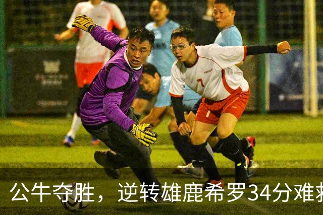 公牛夺胜，逆转雄鹿希罗34分难救主